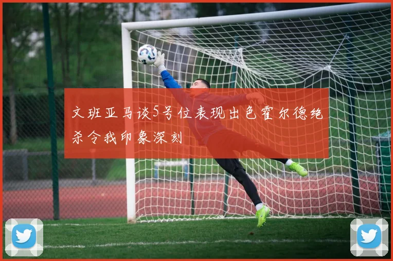 文班亚马谈5号位表现出色霍尔德绝杀令我印象深刻