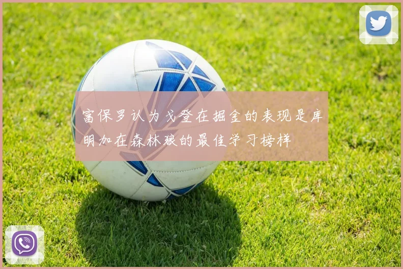 富保罗认为戈登在掘金的表现是库明加在森林狼的最佳学习榜样