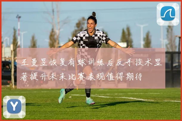 王曼昱恢复有球训练后反手技术显著提升未来比赛表现值得期待