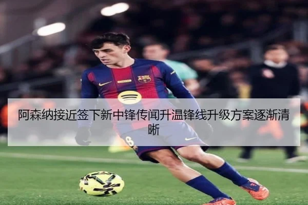 阿森纳接近签下新中锋传闻升温锋线升级方案逐渐清晰