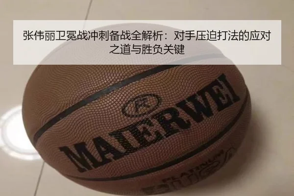 张伟丽卫冕战冲刺备战全解析：对手压迫打法的应对之道与胜负关键