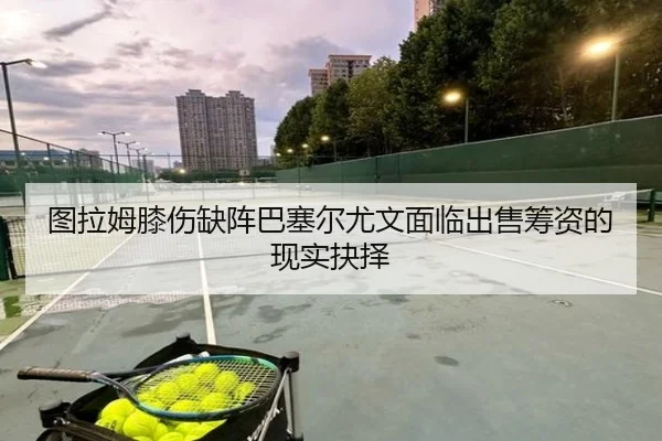 图拉姆膝伤缺阵巴塞尔尤文面临出售筹资的现实抉择