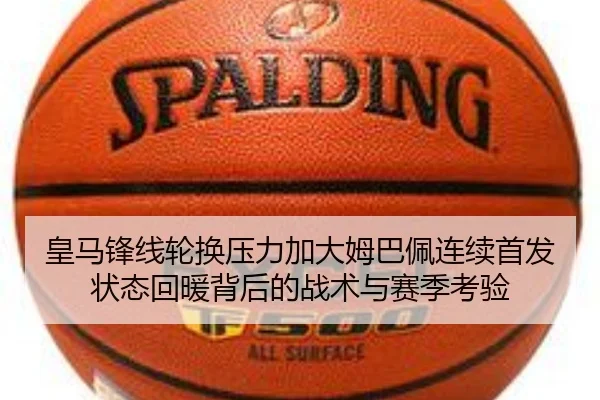 皇马锋线轮换压力加大姆巴佩连续首发状态回暖背后的战术与赛季考验