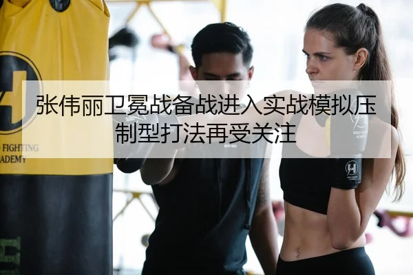 张伟丽卫冕战备战进入实战模拟压制型打法再受关注